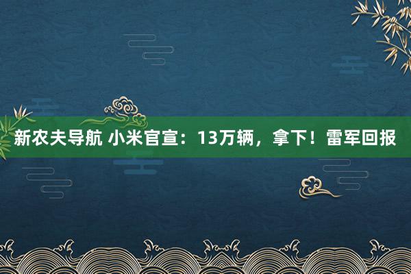 新农夫导航 小米官宣：13万辆，拿下！雷军回报