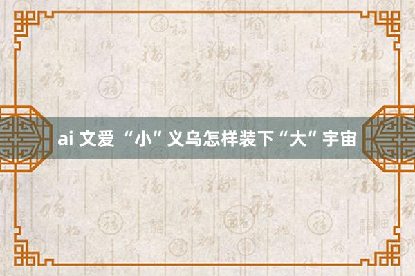 ai 文爱 “小”义乌怎样装下“大”宇宙