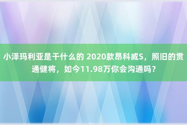 小泽玛利亚是干什么的 2020款昂科威S，照旧的贯通健将，如今11.98万你会沟通吗？