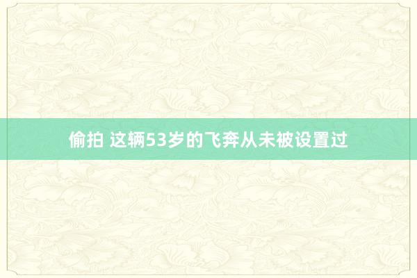 偷拍 这辆53岁的飞奔从未被设置过