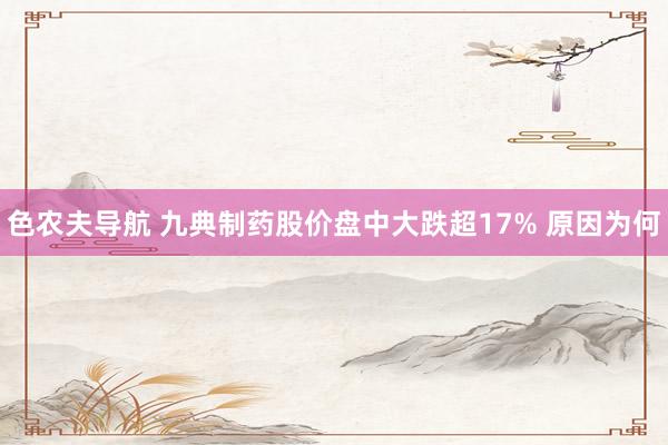色农夫导航 九典制药股价盘中大跌超17% 原因为何