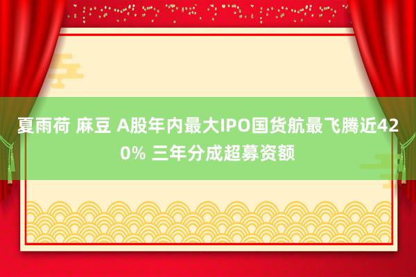 夏雨荷 麻豆 A股年内最大IPO国货航最飞腾近420% 三年分成超募资额