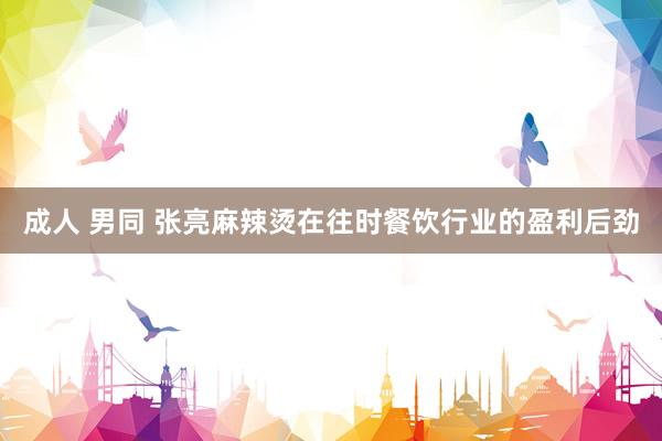 成人 男同 张亮麻辣烫在往时餐饮行业的盈利后劲