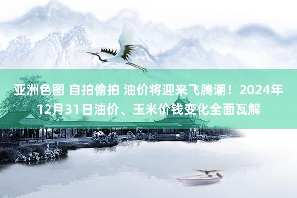 亚洲色图 自拍偷拍 油价将迎来飞腾潮！2024年12月31日油价、玉米价钱变化全面瓦解
