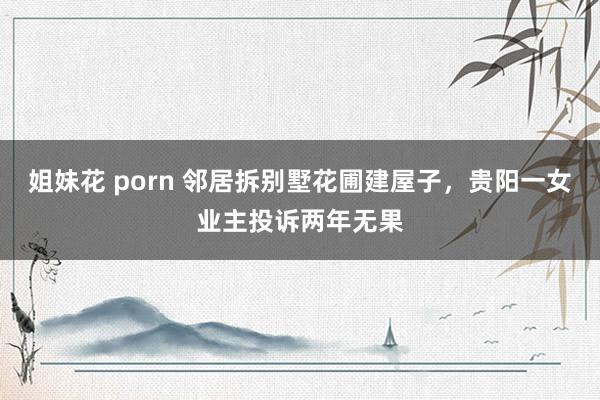 姐妹花 porn 邻居拆别墅花圃建屋子，贵阳一女业主投诉两年无果