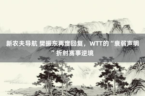 新农夫导航 樊振东再度回复，WTT的“衰弱声明”折射赛事逆境