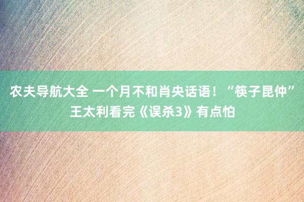 农夫导航大全 一个月不和肖央话语！“筷子昆仲”王太利看完《误杀3》有点怕