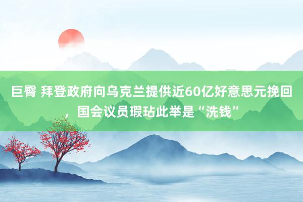 巨臀 拜登政府向乌克兰提供近60亿好意思元挽回，国会议员瑕玷此举是“洗钱”