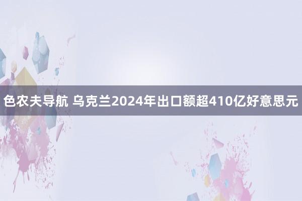 色农夫导航 乌克兰2024年出口额超410亿好意思元