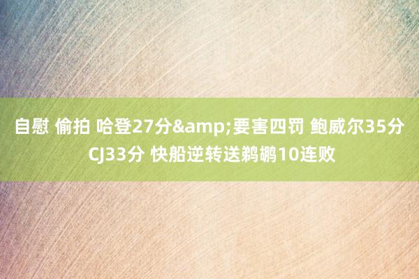 自慰 偷拍 哈登27分&要害四罚 鲍威尔35分 CJ33分 快船逆转送鹈鹕10连败