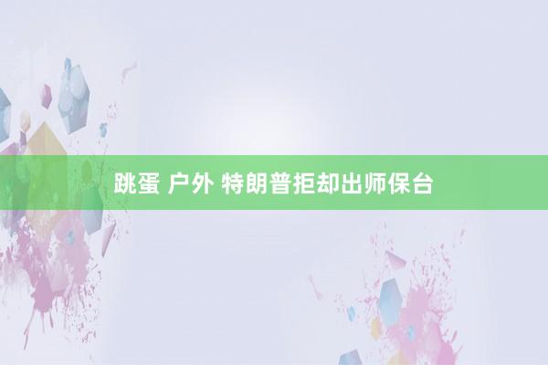 跳蛋 户外 特朗普拒却出师保台