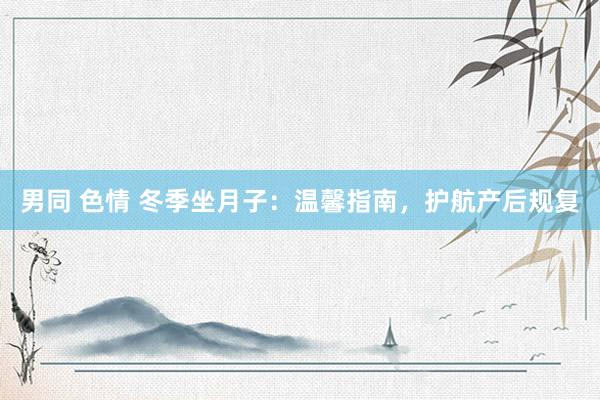 男同 色情 冬季坐月子：温馨指南，护航产后规复