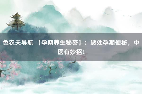 色农夫导航 【孕期养生秘密】：惩处孕期便秘，中医有妙招！