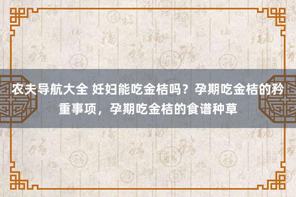 农夫导航大全 妊妇能吃金桔吗？孕期吃金桔的矜重事项，孕期吃金桔的食谱种草