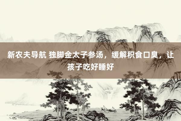 新农夫导航 独脚金太子参汤，缓解积食口臭，让孩子吃好睡好