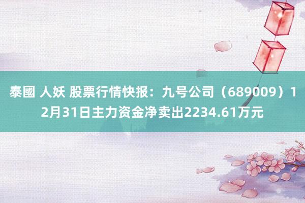 泰國 人妖 股票行情快报：九号公司（689009）12月31日主力资金净卖出2234.61万元