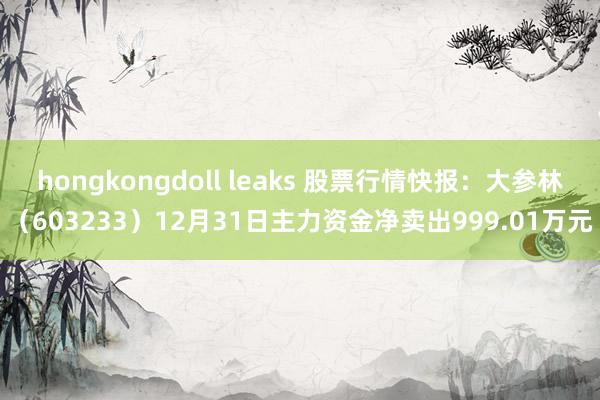 hongkongdoll leaks 股票行情快报：大参林（603233）12月31日主力资金净卖出999.01万元