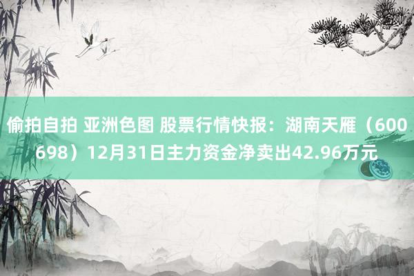 偷拍自拍 亚洲色图 股票行情快报：湖南天雁（600698）12月31日主力资金净卖出42.96万元