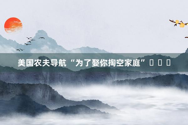 美国农夫导航 “为了娶你掏空家庭” ​​​