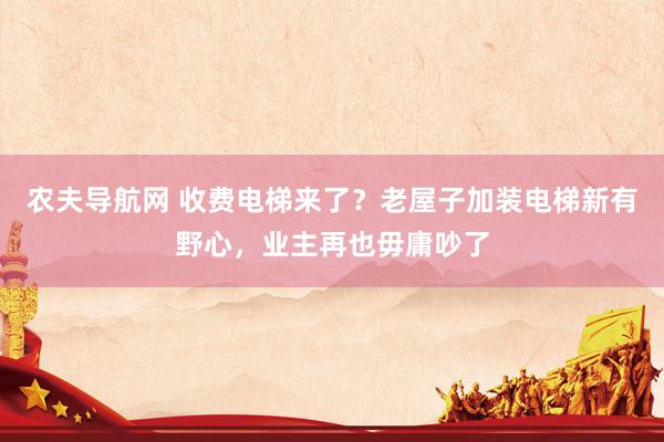 农夫导航网 收费电梯来了？老屋子加装电梯新有野心，业主再也毋庸吵了