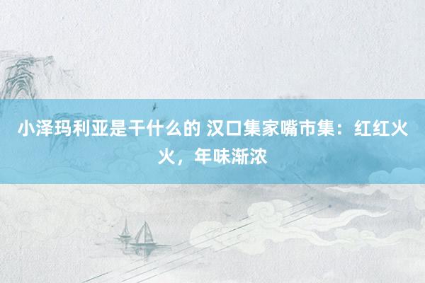 小泽玛利亚是干什么的 汉口集家嘴市集：红红火火，年味渐浓