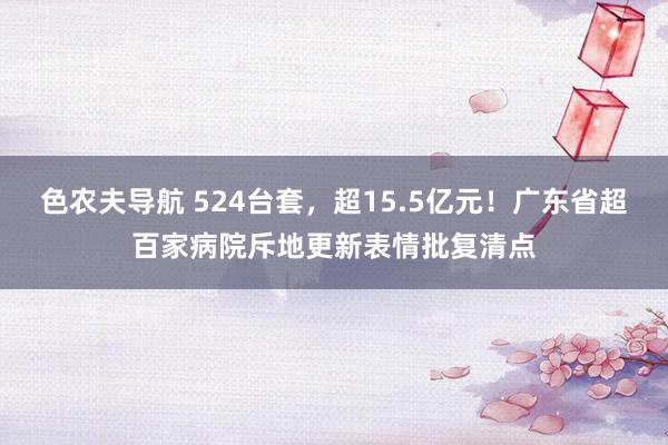 色农夫导航 524台套，超15.5亿元！广东省超百家病院斥地更新表情批复清点