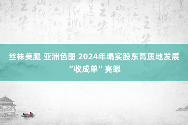 丝袜美腿 亚洲色图 2024年塌实股东高质地发展“收成单”亮眼