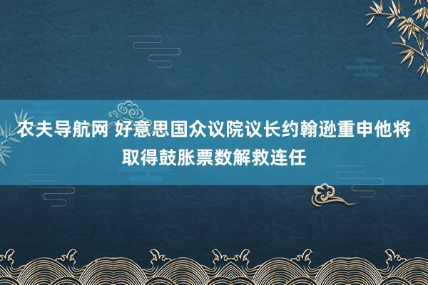农夫导航网 好意思国众议院议长约翰逊重申他将取得鼓胀票数解救连任
