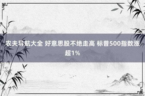 农夫导航大全 好意思股不绝走高 标普500指数涨超1%