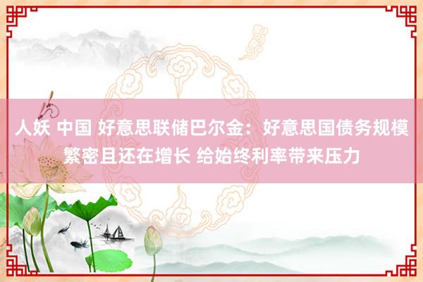 人妖 中国 好意思联储巴尔金：好意思国债务规模繁密且还在增长 给始终利率带来压力