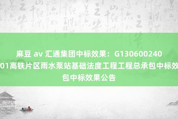 麻豆 av 汇通集团中标效果：G1306002403622001高铁片区雨水泵站基础法度工程工程总承包中标效果公告