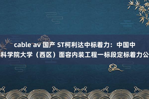cable av 国产 ST柯利达中标着力：中国中医科学院大学（西区）面容内装工程一标段定标着力公示