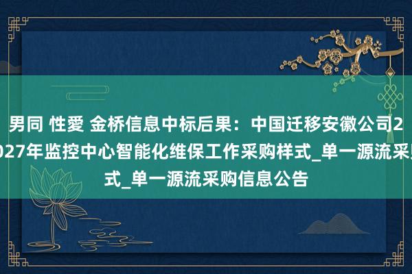 男同 性愛 金桥信息中标后果：中国迁移安徽公司2025年至2027年监控中心智能化维保工作采购样式_单一源流采购信息公告