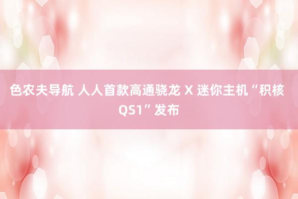 色农夫导航 人人首款高通骁龙 X 迷你主机“积核 QS1”发布