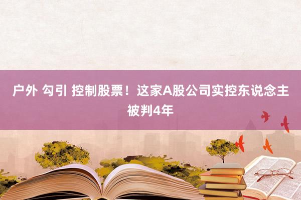 户外 勾引 控制股票！这家A股公司实控东说念主被判4年