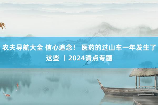 农夫导航大全 信心追念！ 医药的过山车一年发生了这些 丨2024清点专题