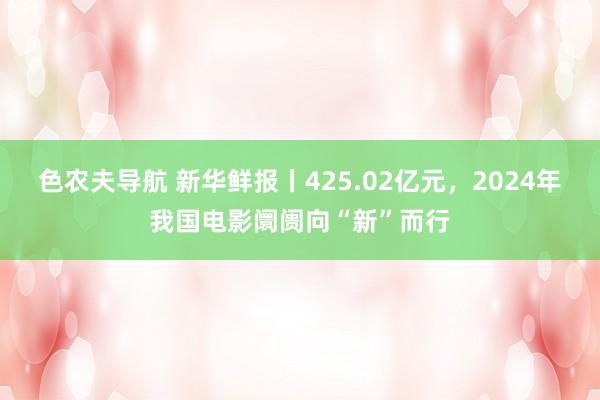色农夫导航 新华鲜报丨425.02亿元，2024年我国电影阛阓向“新”而行