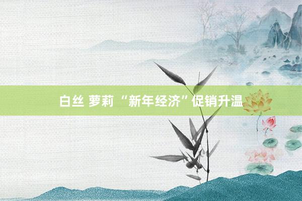 白丝 萝莉 “新年经济”促销升温