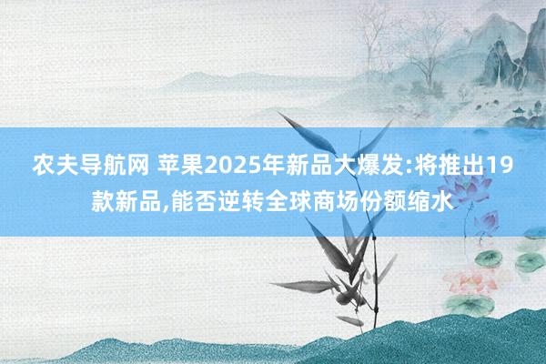 农夫导航网 苹果2025年新品大爆发:将推出19款新品,能否逆转全球商场份额缩水