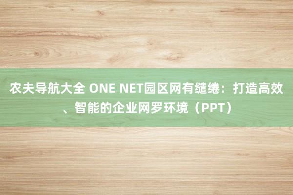 农夫导航大全 ONE NET园区网有缱绻：打造高效、智能的企业网罗环境（PPT）