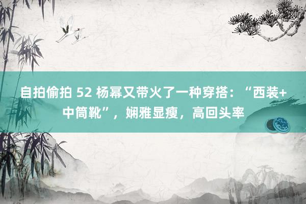 自拍偷拍 52 杨幂又带火了一种穿搭：“西装+中筒靴”，娴雅显瘦，高回头率