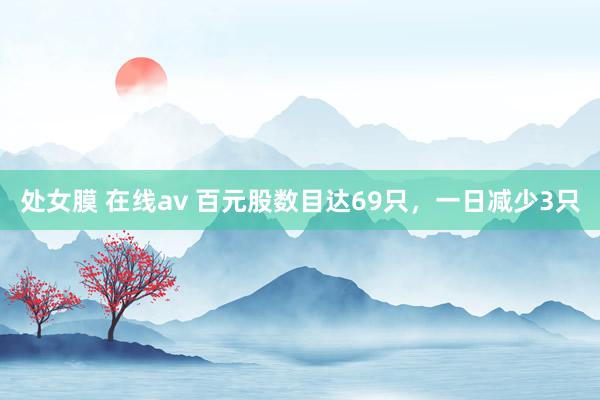 处女膜 在线av 百元股数目达69只，一日减少3只