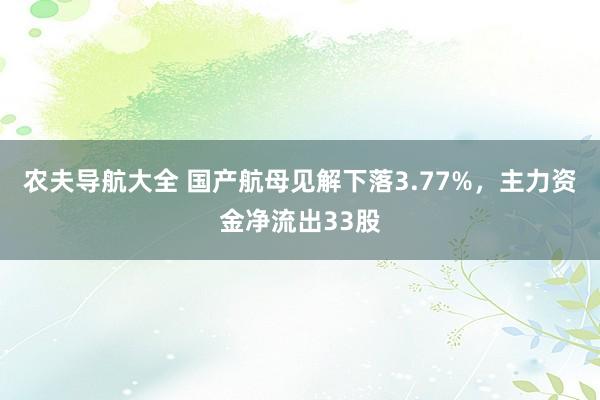 农夫导航大全 国产航母见解下落3.77%，主力资金净流出33股