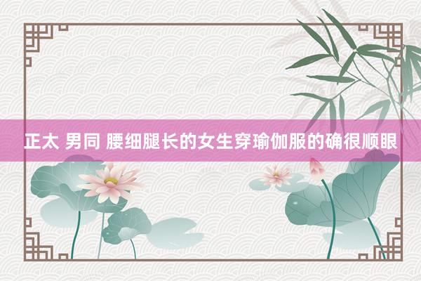 正太 男同 腰细腿长的女生穿瑜伽服的确很顺眼