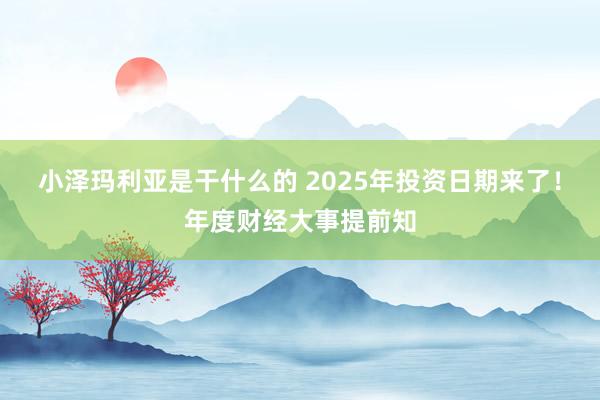 小泽玛利亚是干什么的 2025年投资日期来了！年度财经大事提前知