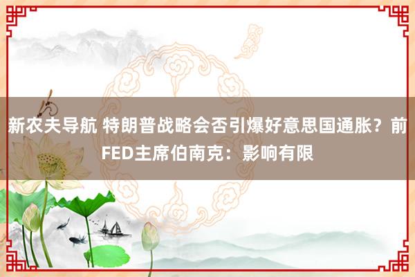 新农夫导航 特朗普战略会否引爆好意思国通胀？前FED主席伯南克：影响有限