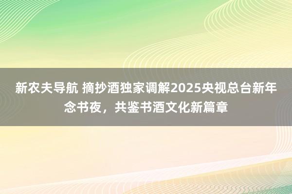 新农夫导航 摘抄酒独家调解2025央视总台新年念书夜，共鉴书酒文化新篇章