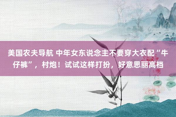 美国农夫导航 中年女东说念主不要穿大衣配“牛仔裤”，村炮！试试这样打扮，好意思丽高档