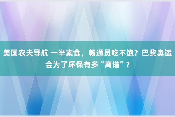美国农夫导航 一半素食，畅通员吃不饱？巴黎奥运会为了环保有多“离谱”？