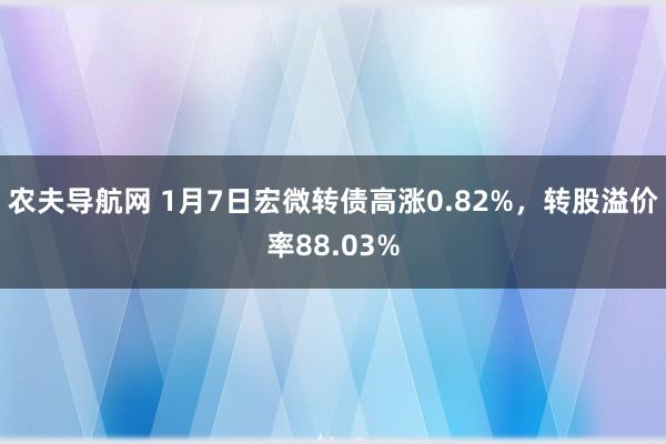 农夫导航网 1月7日宏微转债高涨0.82%，转股溢价率88.03%